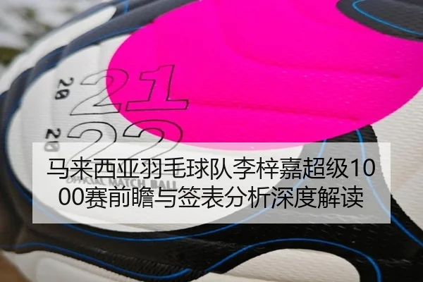 马来西亚羽毛球队李梓嘉超级1000赛前瞻与签表分析深度解读