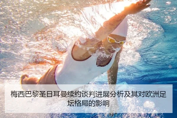 梅西巴黎圣日耳曼续约谈判进展分析及其对欧洲足坛格局的影响