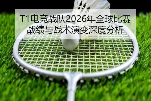 T1电竞战队2026年全球比赛战绩与战术演变深度分析