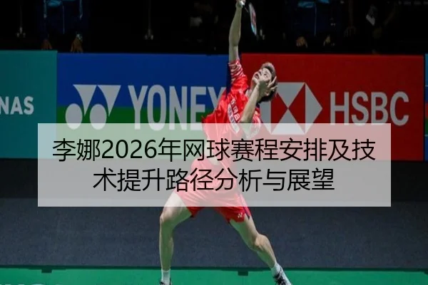李娜2026年网球赛程安排及技术提升路径分析与展望