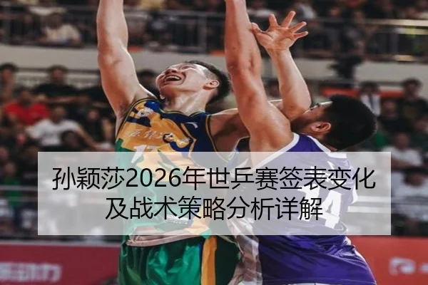 孙颖莎2026年世乒赛签表变化及战术策略分析详解