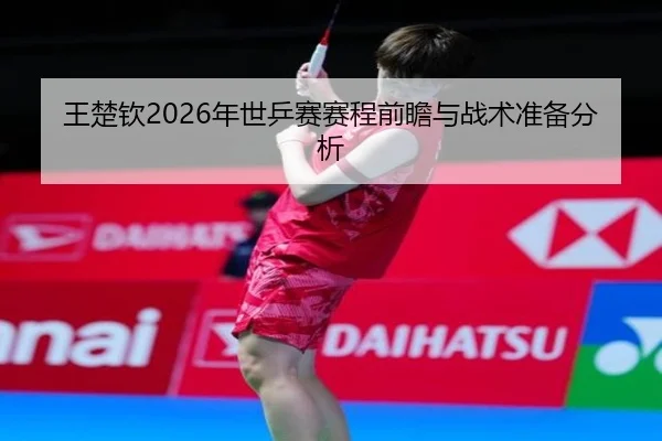 王楚钦2026年世乒赛赛程前瞻与战术准备分析