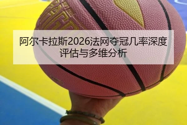 阿尔卡拉斯2026法网夺冠几率深度评估与多维分析