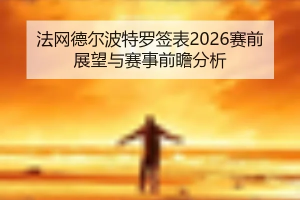 法网德尔波特罗签表2026赛前展望与赛事前瞻分析