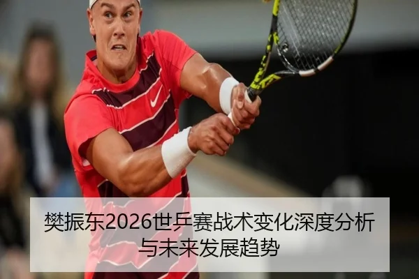 樊振东2026世乒赛战术变化深度分析与未来发展趋势