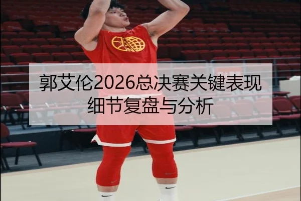 郭艾伦2026总决赛关键表现细节复盘与分析