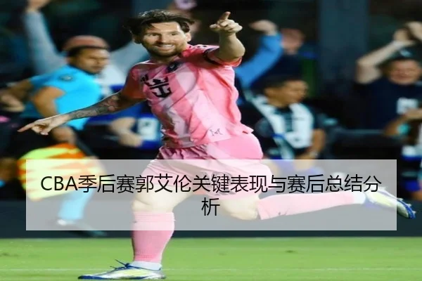 CBA季后赛郭艾伦关键表现与赛后总结分析