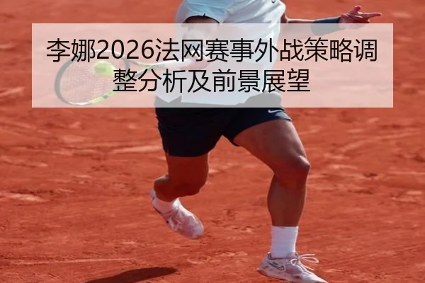 李娜2026法网赛事外战策略调整分析及前景展望