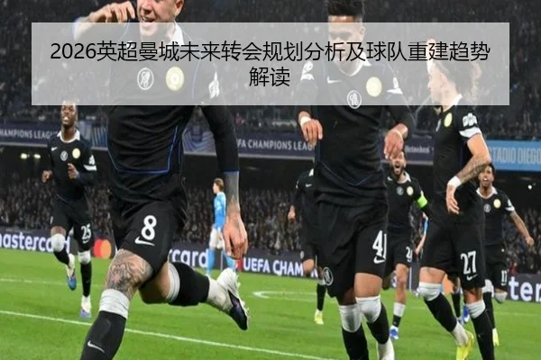 2026英超曼城未来转会规划分析及球队重建趋势解读
