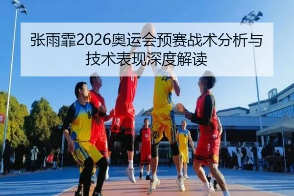 张雨霏2026奥运会预赛战术分析与技术表现深度解读