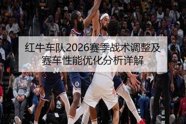 红牛车队2026赛季战术调整及赛车性能优化分析详解
