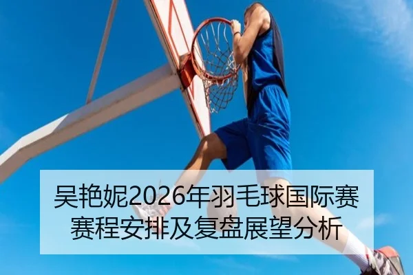 吴艳妮2026年羽毛球国际赛赛程安排及复盘展望分析