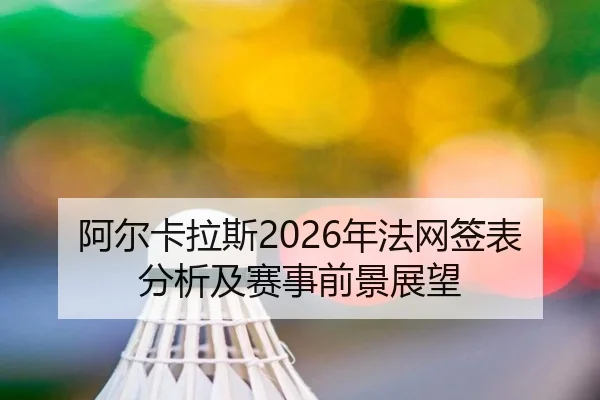 阿尔卡拉斯2026年法网签表分析及赛事前景展望
