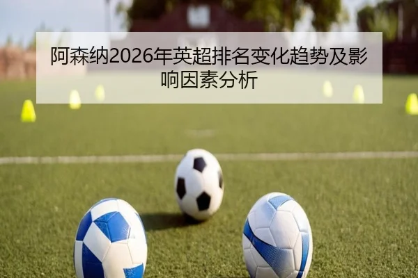 阿森纳2026年英超排名变化趋势及影响因素分析