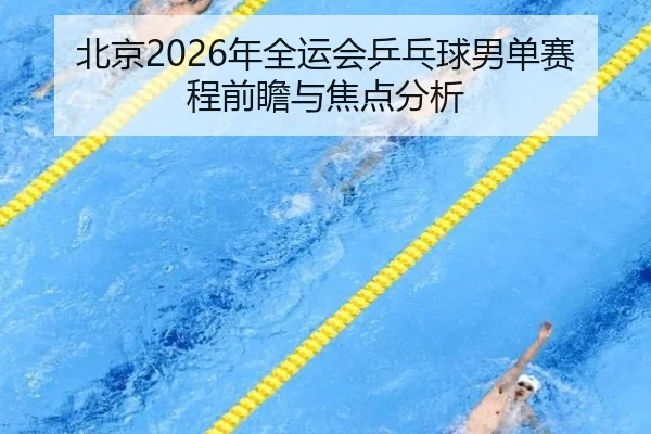 北京2026年全运会乒乓球男单赛程前瞻与焦点分析