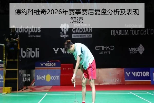 德约科维奇2026年赛事赛后复盘分析及表现解读
