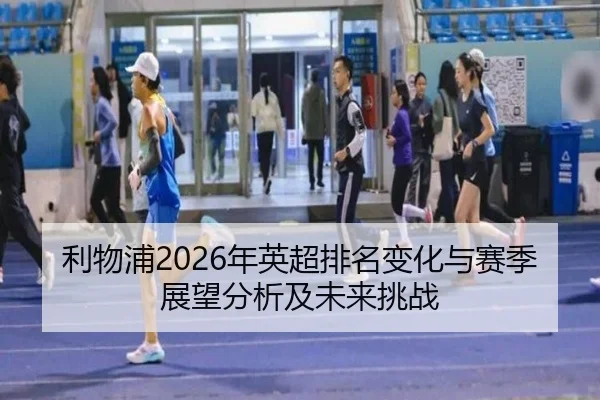 利物浦2026年英超排名变化与赛季展望分析及未来挑战