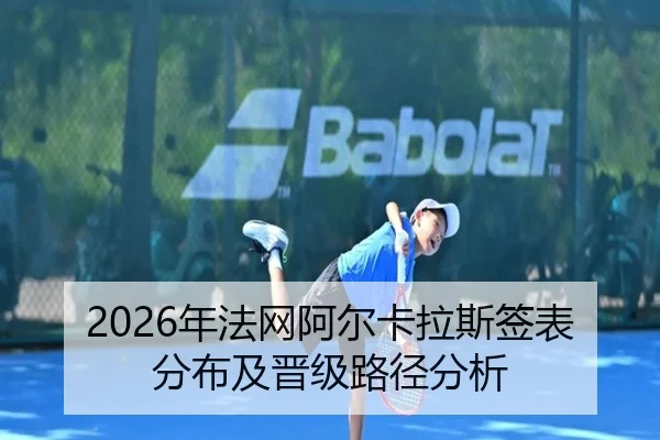 2026年法网阿尔卡拉斯签表分布及晋级路径分析