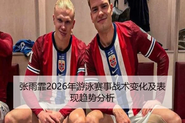 张雨霏2026年游泳赛事战术变化及表现趋势分析